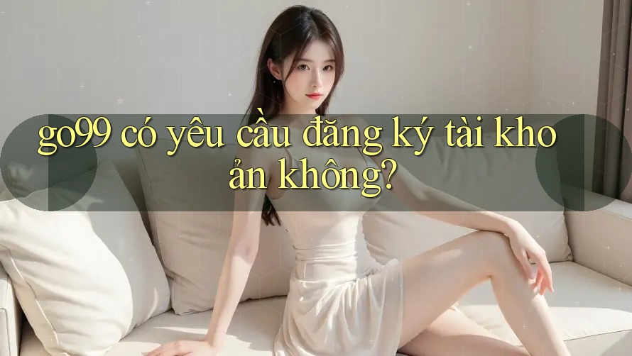go99 có yêu cầu đăng ký tài khoản không? go99 có yêu cầu đăng ký tài khoản không?