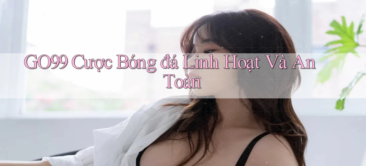 go99  cược bóng đá linh hoạt và an toàn