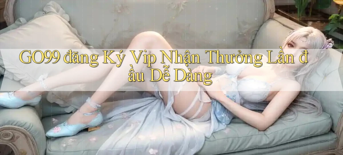 go99  đăng ký vip nhận thưởng lần đầu dễ dàng