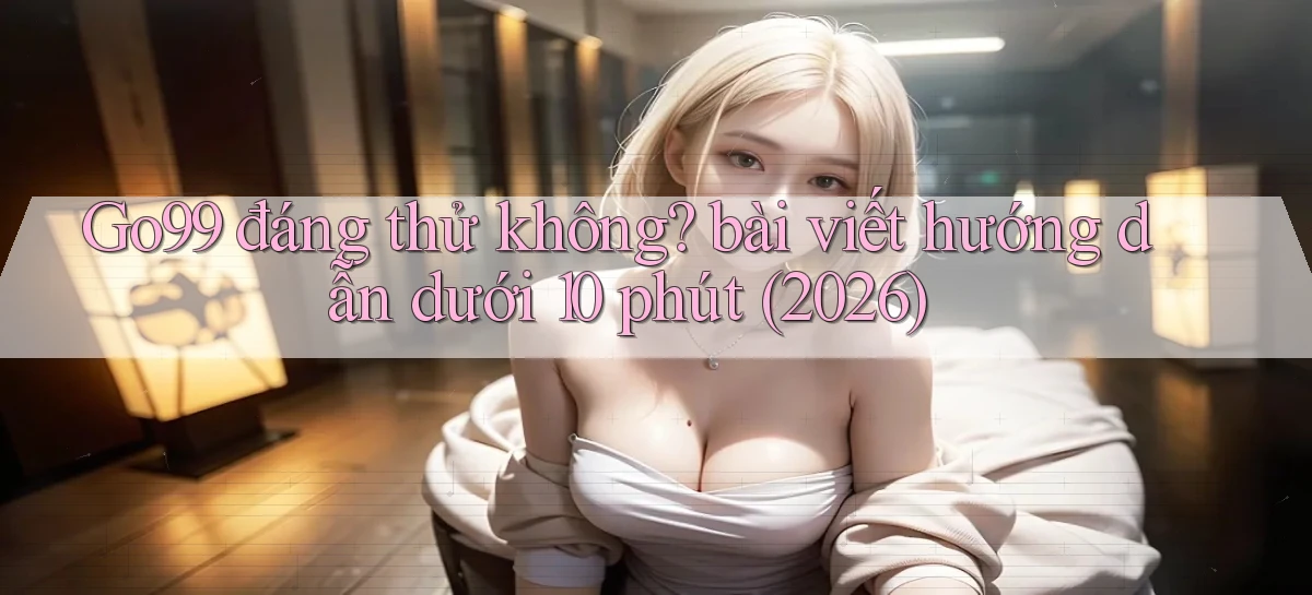 Go99 đáng thử không bài viết hướng dẫn dưới 10 phút (2026)