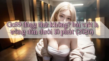 Go99 đáng thử không bài viết hướng dẫn dưới 10 phút (2026)