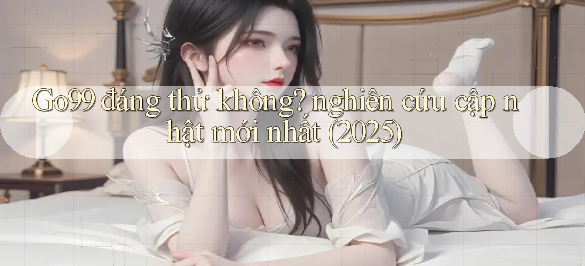 Go99 đáng thử không nghiên cứu cập nhật mới nhất (2025)