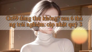 Go99 đáng thử không sau 6 tháng trải nghiệm cập nhật quý 3