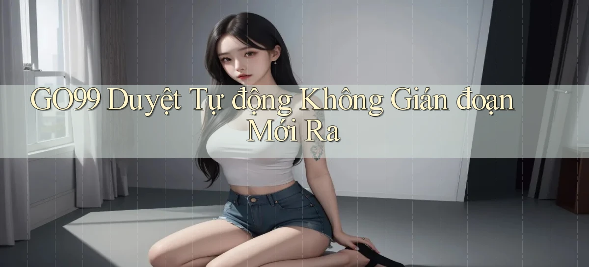 go99 duyệt tự động không gián đoạn mới ra