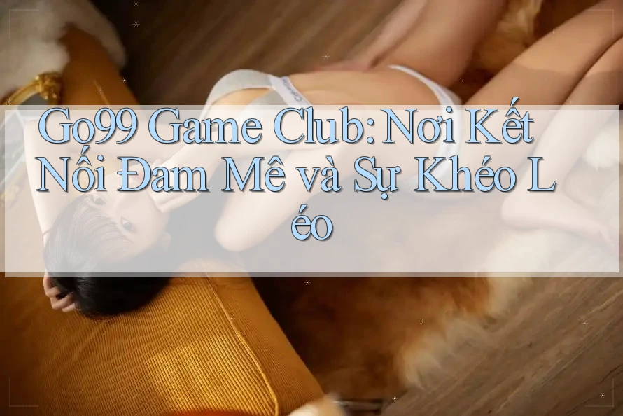 Go99 Game Club: Nơi Kết Nối Đam Mê và Sự Khéo Léo Go99 Game Club: Nơi Kết Nối Đam Mê và Sự Khéo Léo