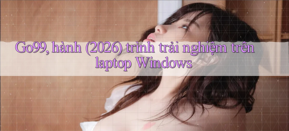Go99, hành (2026) trình trải nghiệm trên laptop Windows