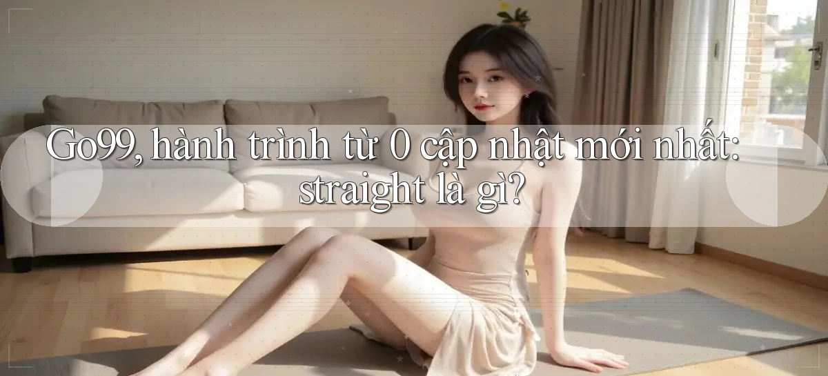 Go99, hành trình từ 0 cập nhật mới nhất straight là gì