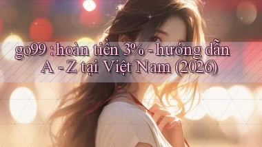 go99 hoàn tiền 3%   hướng dẫn A   Z tại Việt Nam (2026)