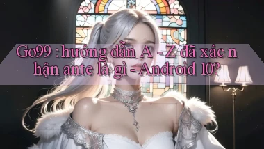 Go99 hướng dẫn A   Z đã xác nhận ante là gì   Android 10