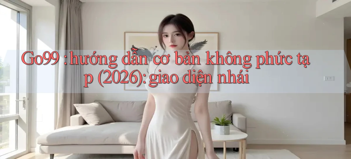 Go99 hướng dẫn cơ bản không phức tạp (2026) giao diện nhái