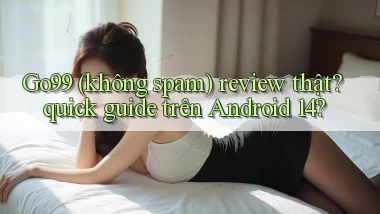 Go99 (không spam) review thật quick guide trên Android 14