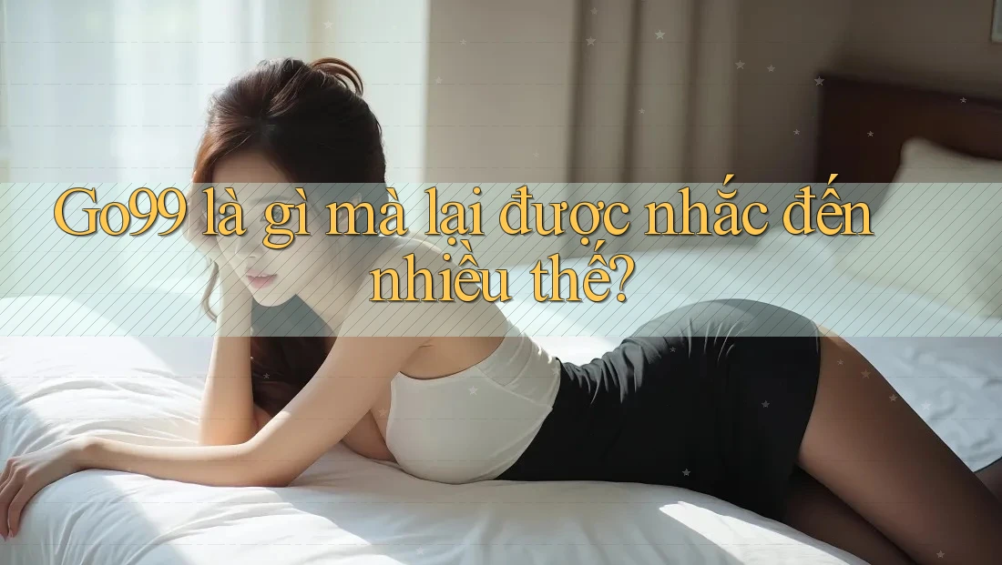 Go99 là gì mà lại được nhắc đến nhiều thế?