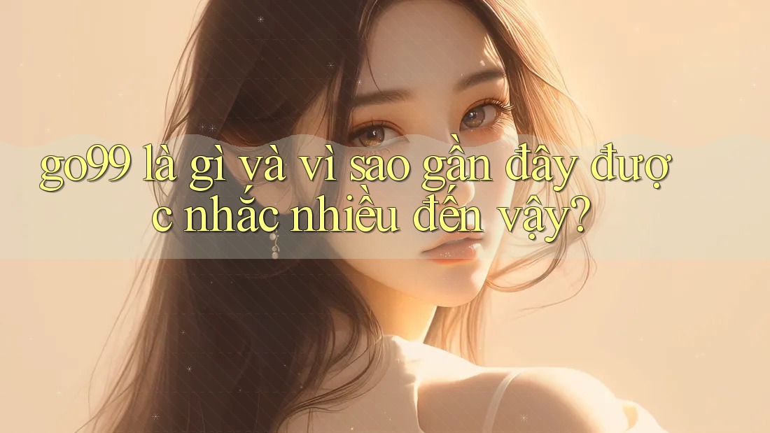 go99 là gì và vì sao gần đây được nhắc nhiều đến vậy? go99 là gì và vì sao gần đây được nhắc nhiều đến vậy?