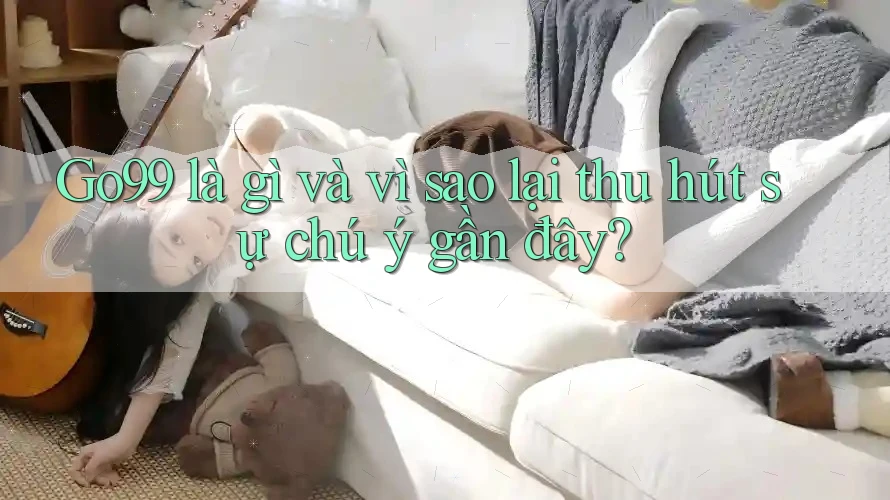 Go99 là gì và vì sao lại thu hút sự chú ý gần đây? Go99 là gì và vì sao lại thu hút sự chú ý gần đây?