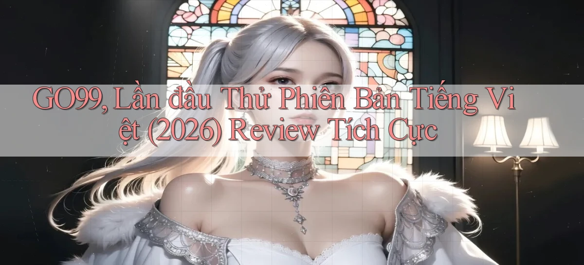go99, lần đầu thử phiên bản tiếng Việt (2026) review tích cực