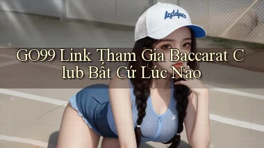 go99  link tham gia baccarat club bất cứ lúc nào
