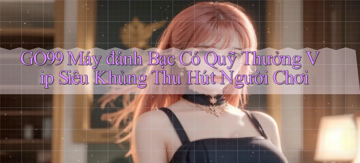 go99  máy đánh bạc có quỹ thưởng vip siêu khủng thu hút người chơi