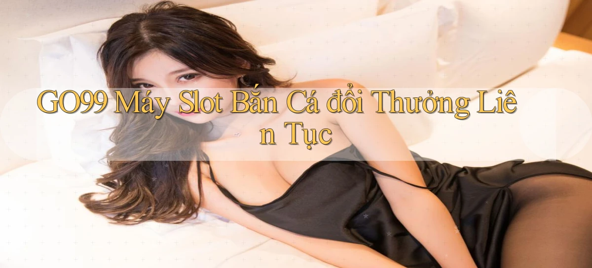 go99  máy slot bắn cá đổi thưởng liên tục