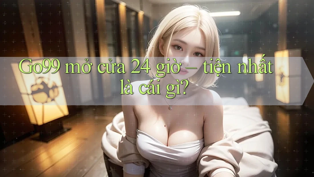 Go99 mở cửa 24 giờ – tiện nhất là cái gì? Go99 mở cửa 24 giờ – tiện nhất là cái gì?