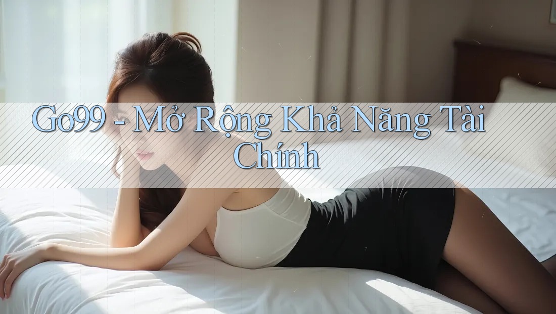 Go99 - Mở Rộng Khả Năng Tài Chính Go99 - Mở Rộng Khả Năng Tài Chính