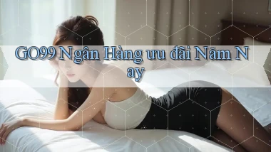 go99 ngân hàng ưu đãi năm nay