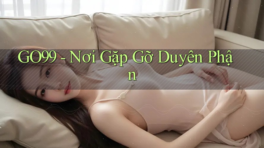 GO99 - Nơi Gặp Gỡ Duyên Phận GO99 - Nơi Gặp Gỡ Duyên Phận