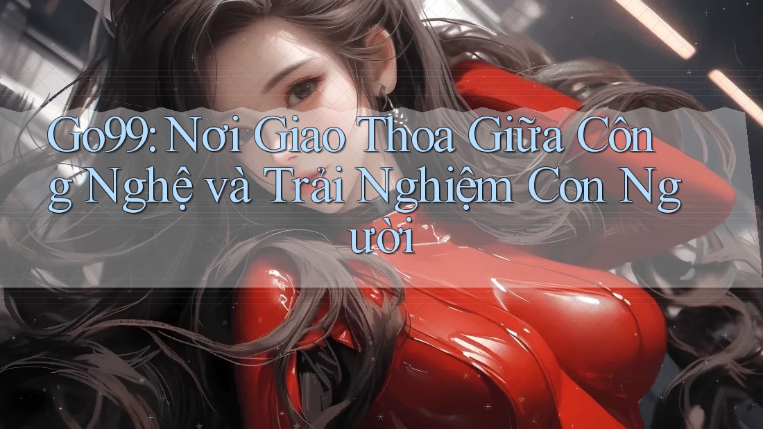 Go99: Nơi Giao Thoa Giữa Công Nghệ và Trải Nghiệm Con Người Go99: Nơi Giao Thoa Giữa Công Nghệ và Trải Nghiệm Con Người