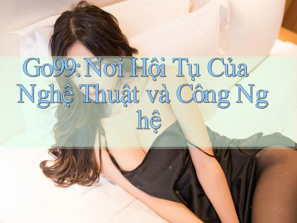 Go99: Nơi Hội Tụ Của Nghệ Thuật và Công Nghệ