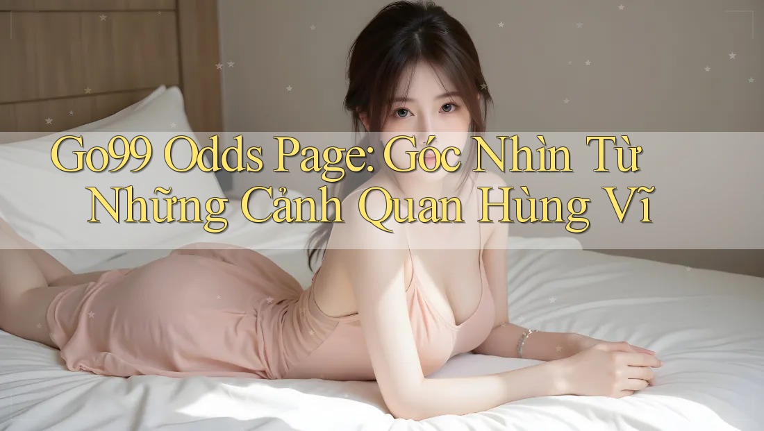 Go99 Odds Page: Góc Nhìn Từ Những Cảnh Quan Hùng Vĩ Go99 Odds Page: Góc Nhìn Từ Những Cảnh Quan Hùng Vĩ