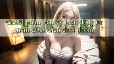 Go99 phân tích kỹ hoạt động từ năm 2015, cách chơi phỏm