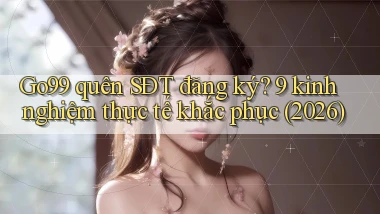Go99 quên SĐT đăng ký 9 kinh nghiệm thực tế khắc phục (2026)