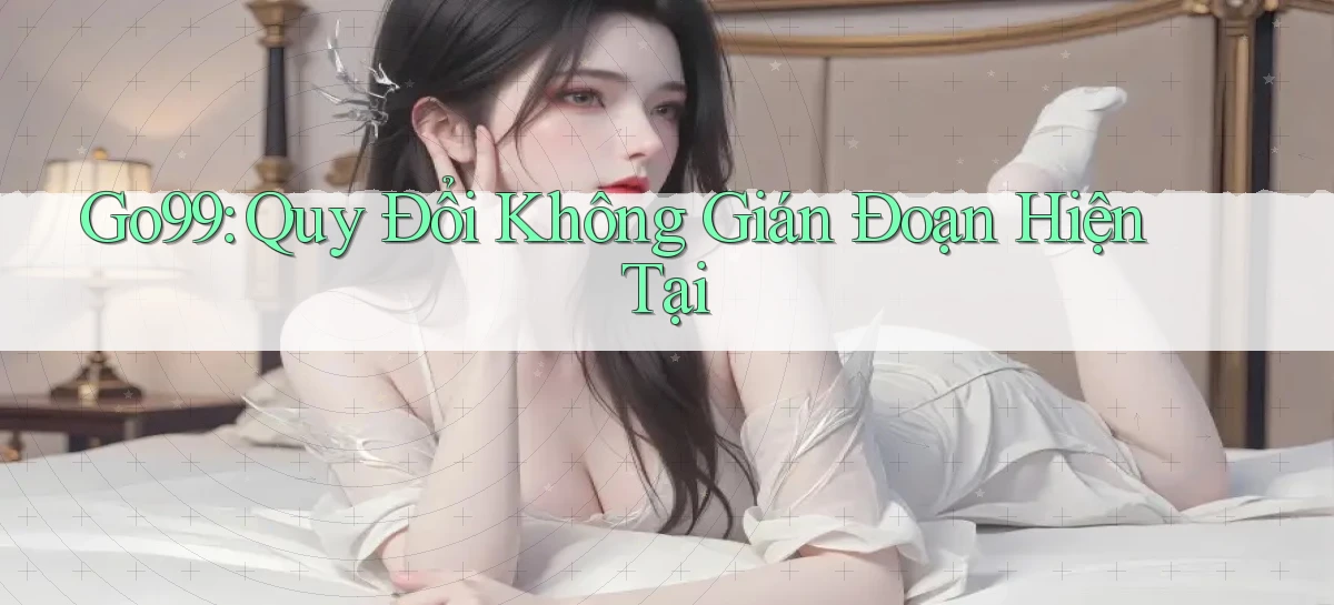 go99 quy đổi không gián đoạn hiện tại