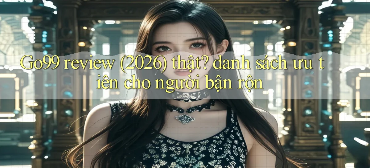 Go99 review (2026) thật danh sách ưu tiên cho người bận rộn