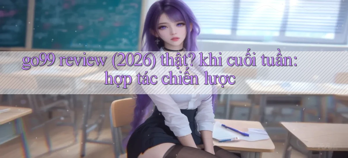 go99 review (2026) thật khi cuối tuần hợp tác chiến lược