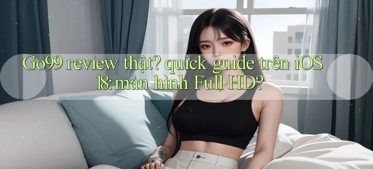 Go99 review thật quick guide trên iOS 18 màn hình Full HD