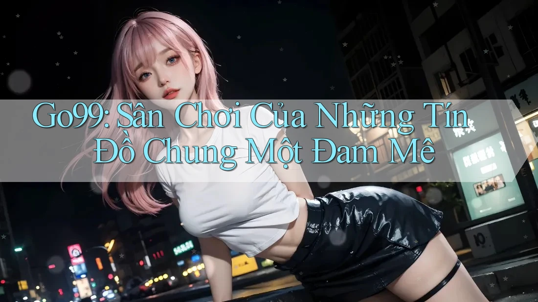Go99: Sân Chơi Của Những Tín Đồ Chung Một Đam Mê Go99: Sân Chơi Của Những Tín Đồ Chung Một Đam Mê