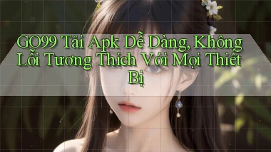 go99  tải apk dễ dàng, không lỗi tương thích với mọi thiết bị