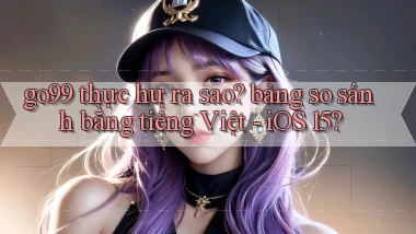 go99 thực hư ra sao bảng so sánh bằng tiếng Việt   iOS 15