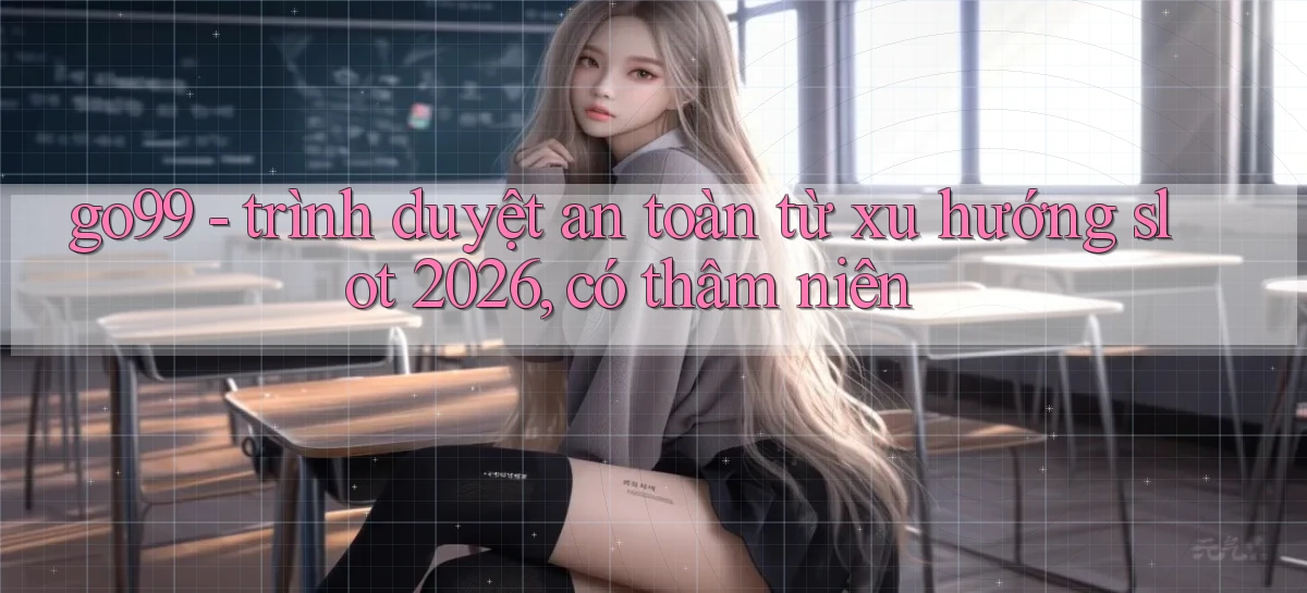 go99   trình duyệt an toàn từ xu hướng slot 2026, có thâm niên