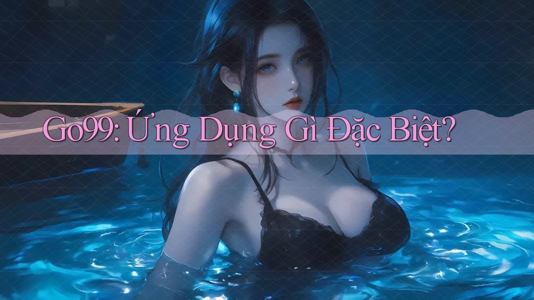 Go99: Ứng Dụng Gì Đặc Biệt?