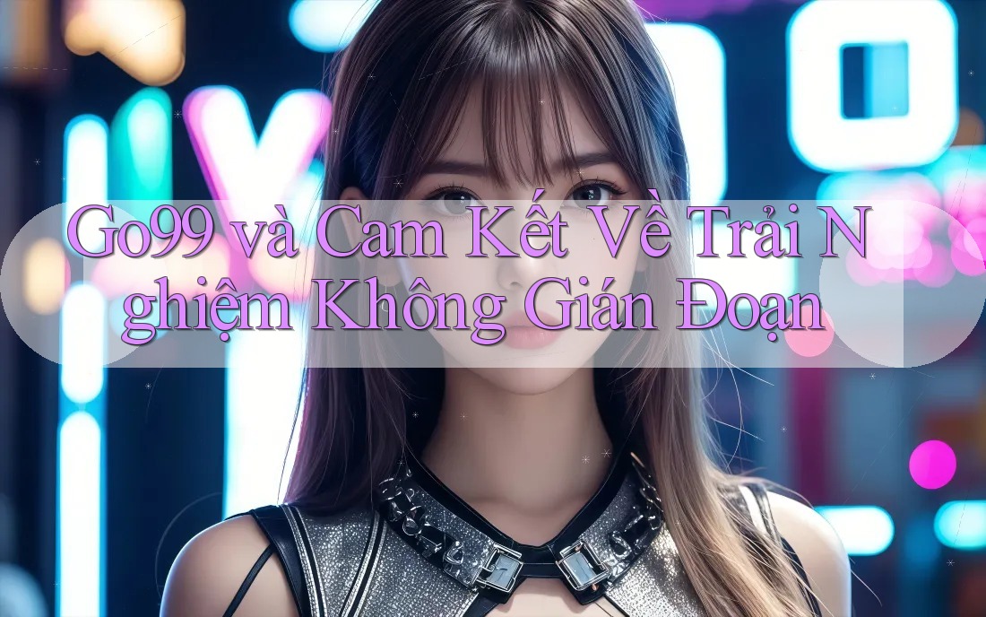 Go99 và Cam Kết Về Trải Nghiệm Không Gián Đoạn Go99 và Cam Kết Về Trải Nghiệm Không Gián Đoạn