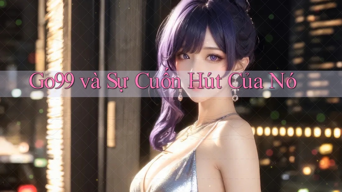 Go99 và Sự Cuốn Hút Của Nó Go99 và Sự Cuốn Hút Của Nó