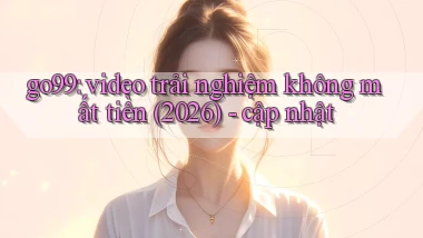 go99 video trải nghiệm không mất tiền (2026)   cập nhật