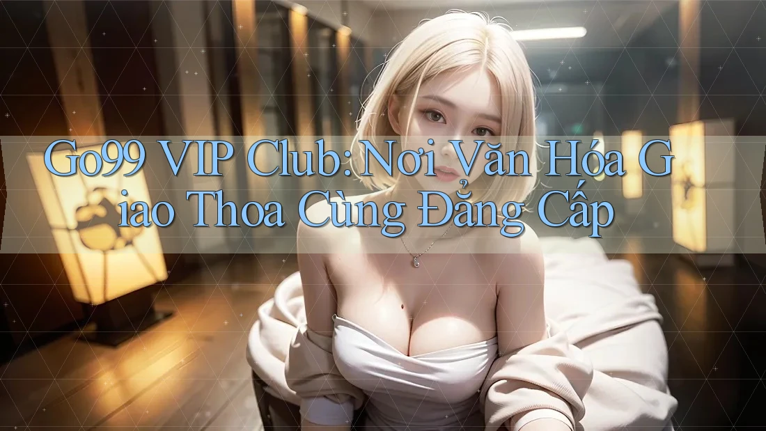 Go99 VIP Club: Nơi Văn Hóa Giao Thoa Cùng Đẳng Cấp Go99 VIP Club: Nơi Văn Hóa Giao Thoa Cùng Đẳng Cấp