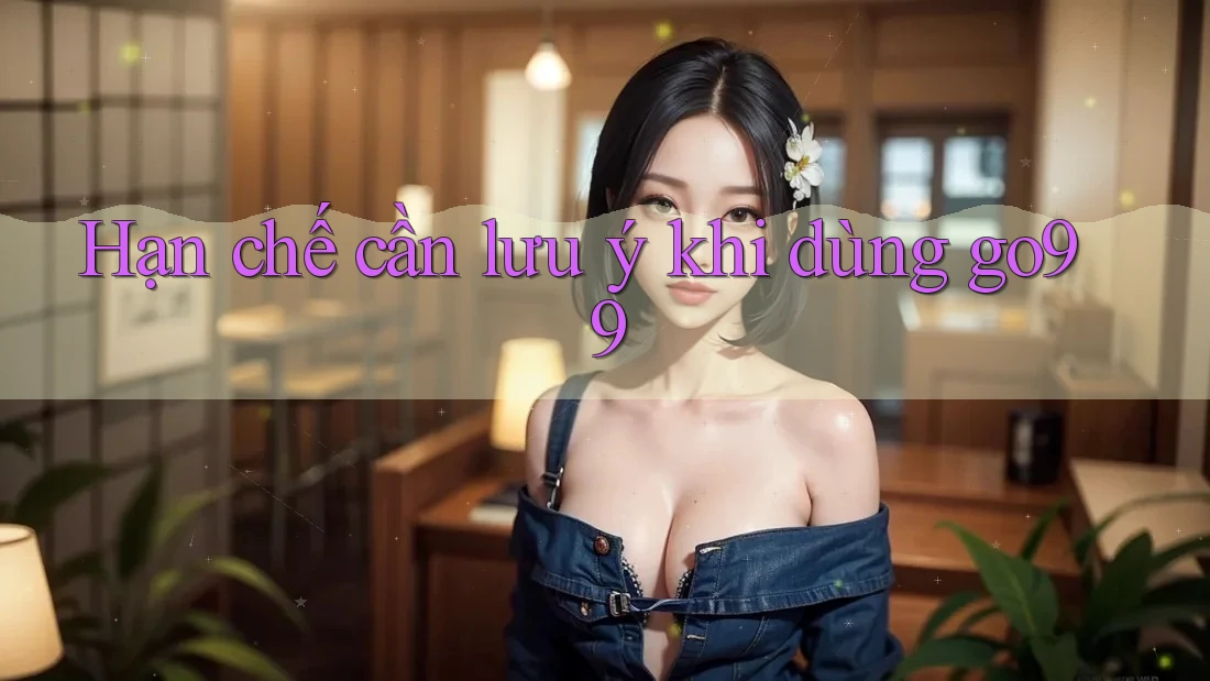 Hạn chế cần lưu ý khi dùng go99 Hạn chế cần lưu ý khi dùng go99