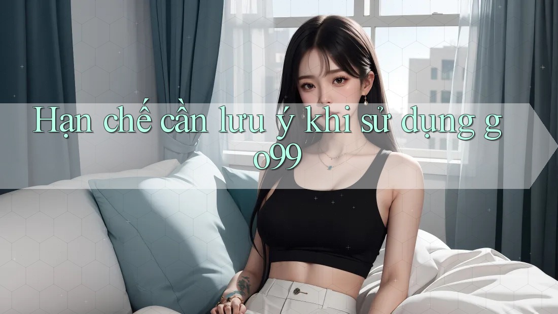 Hạn chế cần lưu ý khi sử dụng go99 Hạn chế cần lưu ý khi sử dụng go99