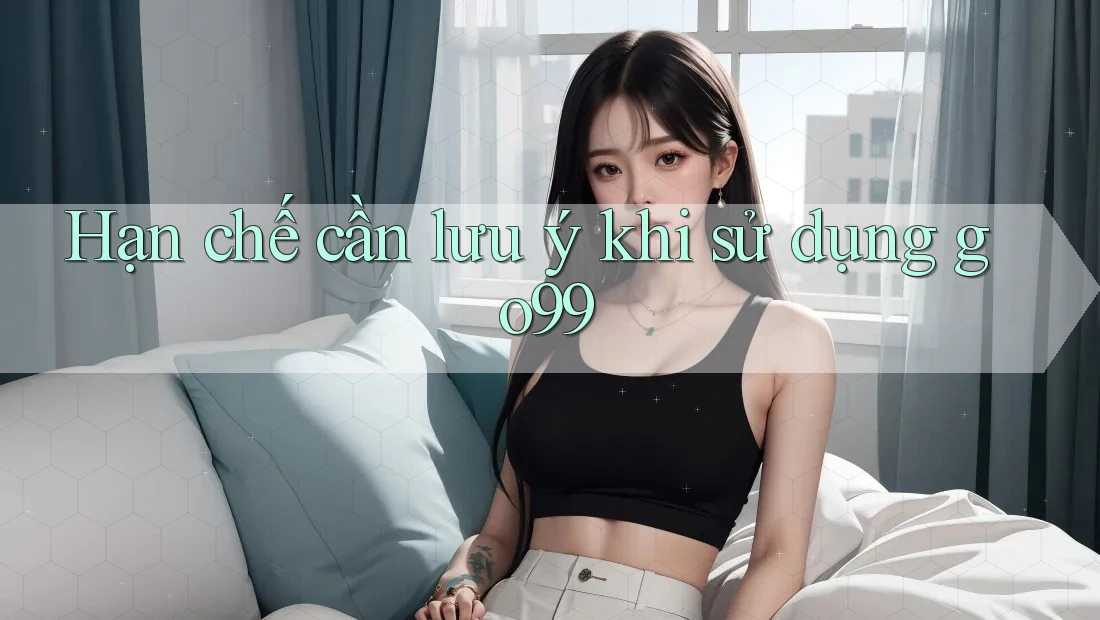 Hạn chế cần lưu ý khi sử dụng go99 Hạn chế cần lưu ý khi sử dụng go99