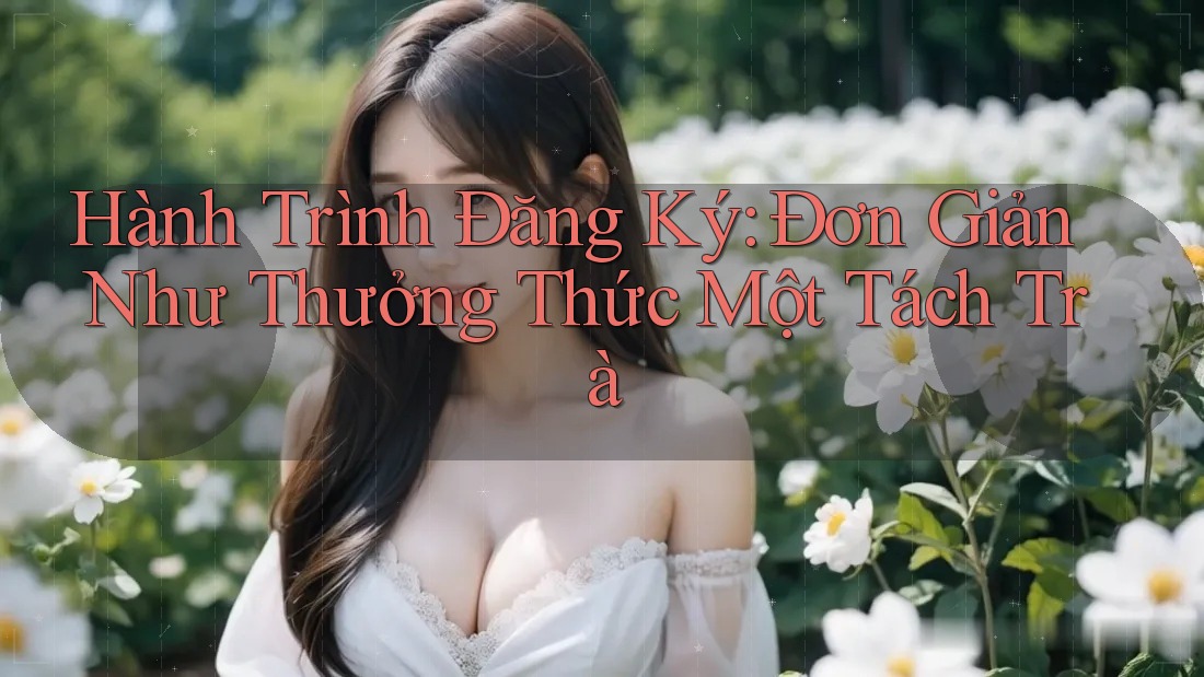 Hành Trình Đăng Ký: Đơn Giản Như Thưởng Thức Một Tách Trà Hành Trình Đăng Ký: Đơn Giản Như Thưởng Thức Một Tách Trà