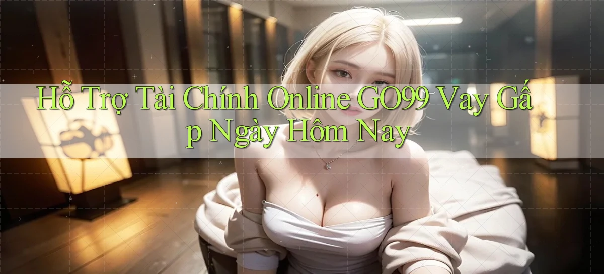 hỗ trợ tài chính online go99 vay gấp ngày hôm nay