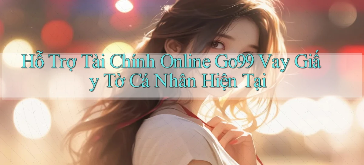 hỗ trợ tài chính online go99 vay giấy tờ cá nhân hiện tại
